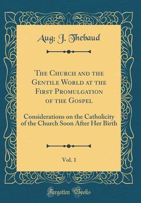 Read The Church and the Gentile World at the First Promulgation of the Gospel, Vol. 1: Considerations on the Catholicity of the Church Soon After Her Birth (Classic Reprint) - Aug J Thebaud file in ePub