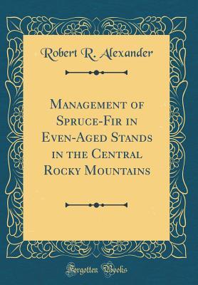 Read Management of Spruce-Fir in Even-Aged Stands in the Central Rocky Mountains (Classic Reprint) - Robert R Alexander file in PDF