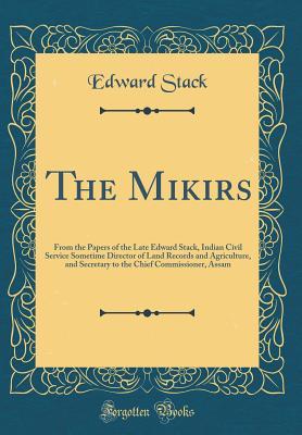 Read The Mikirs: From the Papers of the Late Edward Stack, Indian Civil Service Sometime Director of Land Records and Agriculture, and Secretary to the Chief Commissioner, Assam (Classic Reprint) - Edward Stack | ePub