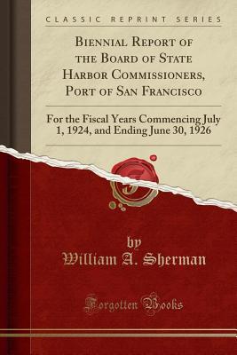 Read online Biennial Report of the Board of State Harbor Commissioners, Port of San Francisco: For the Fiscal Years Commencing July 1, 1924, and Ending June 30, 1926 (Classic Reprint) - William A Sherman | ePub