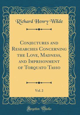 Download Conjectures and Researches Concerning the Love, Madness, and Imprisonment of Torquato Tasso, Vol. 2 (Classic Reprint) - Richard Henry Wilde | PDF