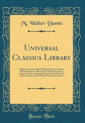 Read online Universal Classics Library: Appleton Prentiss Clark Griffin Library of Congress, Editorial Director; Illustrated with Photogravures on Japan Vellum, Etchings Hand Painted India-Plate Reproductions, and Full Page Portraits of Authors (Classic Reprint) - M. Walter Dunne file in ePub
