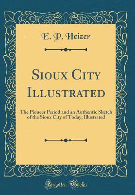 Read online Sioux City Illustrated: The Pioneer Period and an Authentic Sketch of the Sioux City of Today; Illustrated (Classic Reprint) - E.P. Heizer file in ePub