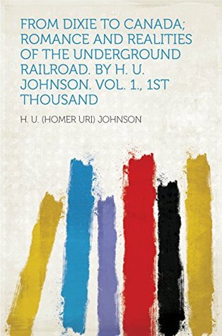 Read From Dixie to Canada; Romance and Realities of the Underground Railroad. by H. U. Johnson. Vol. 1., 1st Thousand - Homer Uri Johnson | PDF