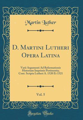 Read D. Martini Lutheri Opera Latina, Vol. 5: Varii Argumenti Ad Reformationis Historiam Imprimis Pertinentia; Cont. Scripta Lutheri A. 1520 Et 1521 (Classic Reprint) - Martin Luther file in PDF