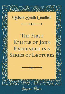 Read The First Epistle of John Expounded in a Series of Lectures (Classic Reprint) - Robert Smith Candlish | PDF