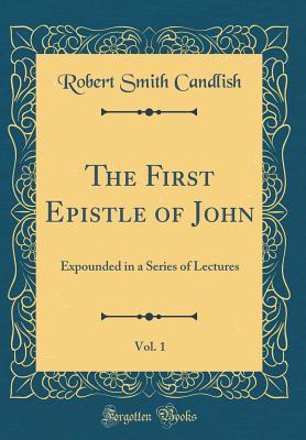Read The First Epistle of John, Vol. 1: Expounded in a Series of Lectures (Classic Reprint) - Robert Smith Candlish | PDF