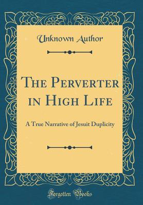 Read online The Perverter in High Life: A True Narrative of Jesuit Duplicity (Classic Reprint) - Unknown file in ePub