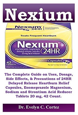 Read online Nexium: The Complete Guide on Uses,Dosage,Side Effects,Precautions of 24HR Delayed Release Heartburn Relief Capsules,Esomeprazole Magnesium,Sodium & Strontium Acid Reducer Tablets 20 mg, 42 count - Evelyn C. Cortez | ePub
