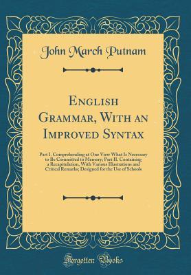 Read English Grammar, with an Improved Syntax: Part I. Comprehending at One View What Is Necessary to Be Committed to Memory; Part II. Containing a Recapitulation, with Various Illustrations and Critical Remarks; Designed for the Use of Schools - John March Putnam file in PDF