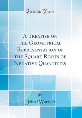 Read A Treatise on the Geometrical Representation of the Square Roots of Negative Quantities (Classic Reprint) - John Warren file in PDF
