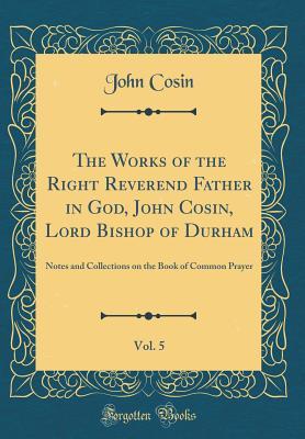 Read online The Works of the Right Reverend Father in God, John Cosin, Lord Bishop of Durham, Vol. 5: Notes and Collections on the Book of Common Prayer (Classic Reprint) - John Cosin file in ePub