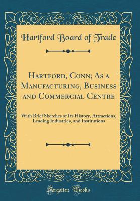 Read Hartford, Conn; As a Manufacturing, Business and Commercial Centre: With Brief Sketches of Its History, Attractions, Leading Industries, and Institutions (Classic Reprint) - Hartford Board of Trade file in PDF