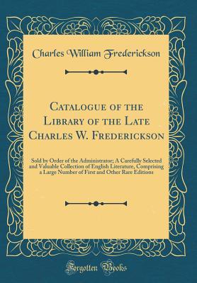 Download Catalogue of the Library of the Late Charles W. Frederickson: Sold by Order of the Administrator; A Carefully Selected and Valuable Collection of English Literature, Comprising a Large Number of First and Other Rare Editions (Classic Reprint) - Charles William Frederickson file in ePub