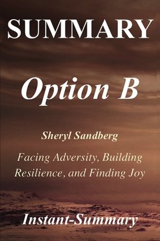 Read Summary - Option B: Book by Sheryl Sandberg and Adam Grant - Facing Adversity, Building Resilience, and Finding Joy - Instant-Summary | PDF