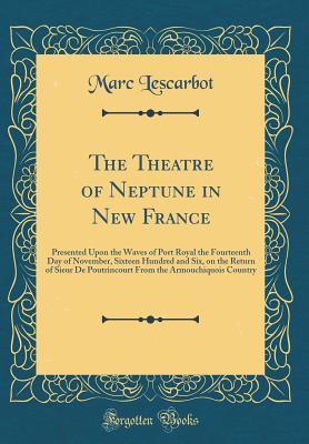 Read The Theatre of Neptune in New France: Presented Upon the Waves of Port Royal the Fourteenth Day of November, Sixteen Hundred and Six, on the Return of Sieur de Poutrincourt from the Armouchiquois Country (Classic Reprint) - Marc Lescarbot file in ePub