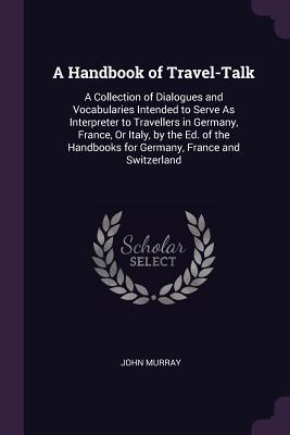 Read online A Handbook of Travel-Talk: A Collection of Dialogues and Vocabularies Intended to Serve as Interpreter to Travellers in Germany, France, or Italy, by the Ed. of the Handbooks for Germany, France and Switzerland - John Murray | PDF