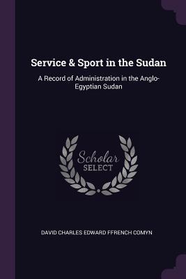 Download Service & Sport in the Sudan: A Record of Administration in the Anglo-Egyptian Sudan - David Charles Edward Ffrench Comyn | ePub