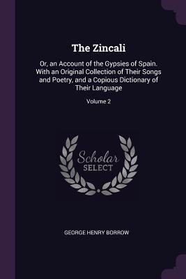 Download The Zincali: Or, an Account of the Gypsies of Spain. with an Original Collection of Their Songs and Poetry, and a Copious Dictionary of Their Language; Volume 2 - George Borrow | PDF