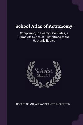 Read online School Atlas of Astronomy: Comprising, in Twenty-One Plates, a Complete Series of Illustrations of the Heavenly Bodies - Alexander Keith Johnston | PDF