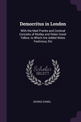 Read Democritus in London: With the Mad Pranks and Comical Conceits of Motley and Robin Good-Fellow, to Which Are Added Notes Festivous, Etc - George Daniel file in ePub
