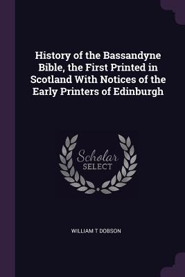 Read History of the Bassandyne Bible, the First Printed in Scotland with Notices of the Early Printers of Edinburgh - William T Dobson | ePub