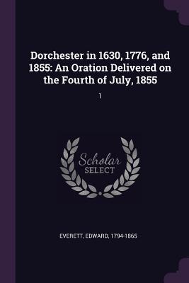 Download Dorchester in 1630, 1776, and 1855: An Oration Delivered on the Fourth of July, 1855: Volume 1 - Edward Everett | ePub