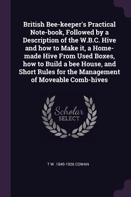 Download British Bee-Keeper's Practical Note-Book, Followed by a Description of the W.B.C. Hive and How to Make It, a Home-Made Hive from Used Boxes, How to Build a Bee House, and Short Rules for the Management of Moveable Comb-Hives - T W 1840-1926 Cowan | ePub