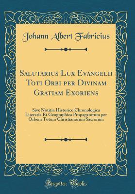 Read Salutarius Lux Evangelii Toti Orbi Per Divinam Gratiam Exoriens: Sive Notitia Historico Chronologica Literaria Et Geographica Propagatorum Per Orbem Totum Christianorum Sacrorum (Classic Reprint) - Johann Albert Fabricius file in ePub