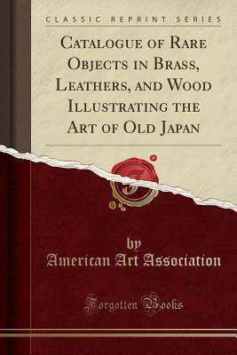 Download Catalogue of Rare Objects in Brass, Leathers, and Wood Illustrating the Art of Old Japan (Classic Reprint) - American Art Association file in PDF