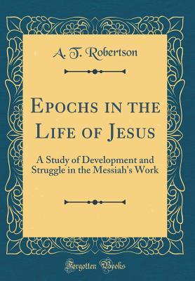 Download Epochs in the Life of Jesus: A Study of Development and Struggle in the Messiah's Work (Classic Reprint) - A.T. Robertson | ePub