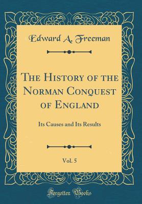 Download The History of the Norman Conquest of England, Vol. 5: Its Causes and Its Results (Classic Reprint) - Edward Augustus Freeman | PDF