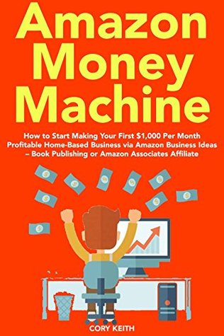 Read Amazon Money Machine (2018): How to Start Making Your First $1,000 Per Month Profitable Home-Based Business via Amazon Business Ideas – Book Publishing or Amazon Associates Affiliate - Cory Keith file in ePub