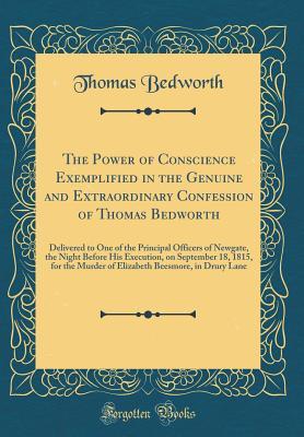 Read The Power of Conscience Exemplified in the Genuine and Extraordinary Confession of Thomas Bedworth: Delivered to One of the Principal Officers of Newgate, the Night Before His Execution, on September 18, 1815, for the Murder of Elizabeth Beesmore, in Drur - Thomas Bedworth | ePub