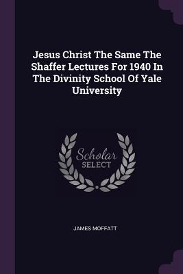 Read online Jesus Christ the Same the Shaffer Lectures for 1940 in the Divinity School of Yale University - James Moffatt | PDF