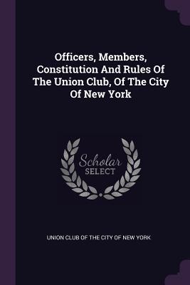 Read Officers, Members, Constitution and Rules of the Union Club, of the City of New York - Union Club of the City of New York | ePub