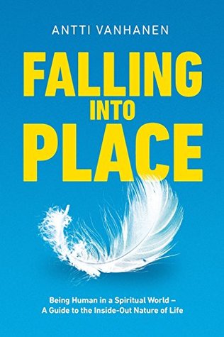 Download Falling Into Place: Being Human in a Spiritual World – A Guide to the Inside-Out Nature of Life - Antti Vanhanen | PDF