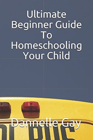 Read online Ultimate Beginner Guide To Homeschooling Your Child - Dannelle Gay | ePub