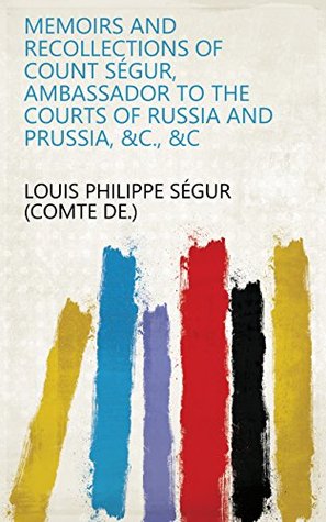 Read Memoirs and Recollections of Count Ségur, Ambassador to the Courts of Russia and Prussia, &c., &c - Louis Philippe de Ségur | PDF