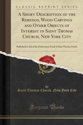 Download A Short Description of the Reredos, Wood Carvings and Other Objects of Interest in Saint Thomas Church, New York City: Published in Aid of the Endowment Fund of Saint Thomas Parish (Classic Reprint) - Saint Thomas Church New York City | PDF