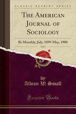 Download The American Journal of Sociology, Vol. 5: Bi-Monthly; July, 1899-May, 1900 (Classic Reprint) - Albion W. Small file in ePub