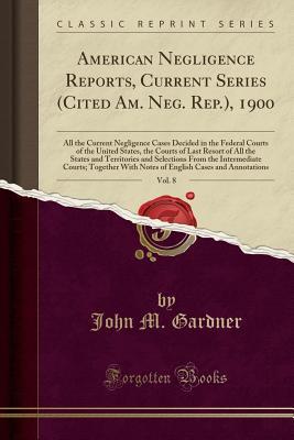 Read American Negligence Reports, Current Series (Cited Am. Neg. Rep.), 1900, Vol. 8: All the Current Negligence Cases Decided in the Federal Courts of the United States, the Courts of Last Resort of All the States and Territories and Selections from the Inter - John M. Gardner file in ePub