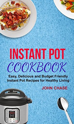Read Instant Pot Cookbook: Easy, Delicious And Budget Friendly Instant Pot Recipes For Healthy Living - John Chase file in PDF