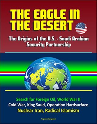 Read The Eagle in the Desert: The Origins of the U.S. - Saudi Arabian Security Partnership - Search for Foreign Oil, World War II, Cold War, King Saud, Operation  Hardsurface, Nuclear Iran, Radical Islamism - U.S. Government | PDF