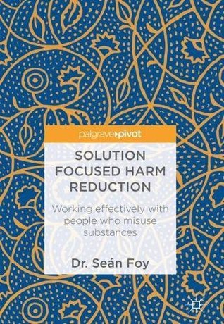 Read Solution Focused Harm Reduction: Working effectively with people who misuse substances - Sean Foy | PDF