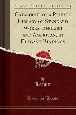 Download Catalogue of a Private Library of Standard Works, English and American, in Elegant Bindings (Classic Reprint) - Leavitt Leavitt file in PDF