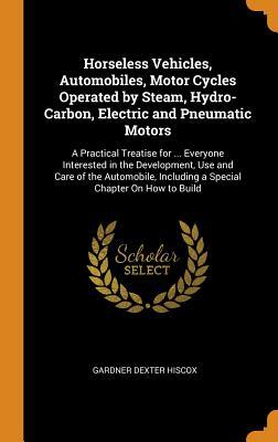 Read Horseless Vehicles, Automobiles, Motor Cycles Operated by Steam, Hydro-Carbon, Electric and Pneumatic Motors: A Practical Treatise for  Everyone Interested in the Development, Use and Care of the Automobile, Including a Special Chapter on How to Build - Gardner Dexter Hiscox | ePub