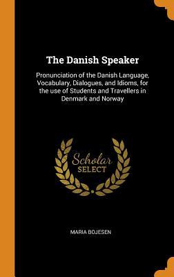 Read online The Danish Speaker: Pronunciation of the Danish Language, Vocabulary, Dialogues, and Idioms, for the Use of Students and Travellers in Denmark and Norway - Maria Bojesen | PDF