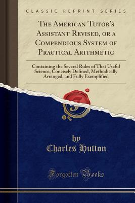 Download The American Tutor's Assistant Revised, or a Compendious System of Practical Arithmetic: Containing the Several Rules of That Useful Science, Concisely Defined, Methodically Arranged, and Fully Exemplified (Classic Reprint) - Charles Hutton file in PDF