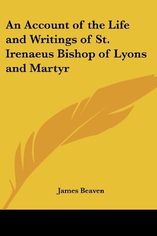Read An Account of the Life and Writings of St. Irenaeus Bishop of Lyons and Martyr - James Beaven | ePub